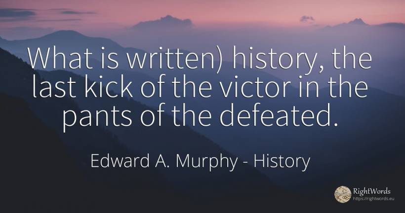 What is written) history, the last kick of the victor in... - Edward A. Murphy, quote about history