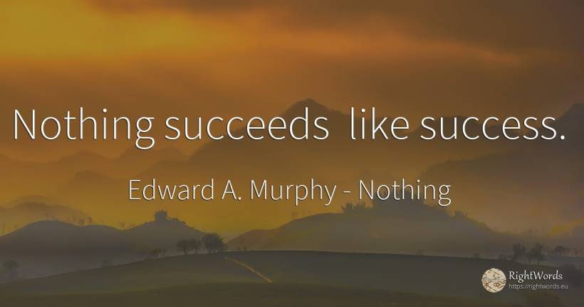 Nothing succeeds like success. - Edward A. Murphy, quote about nothing