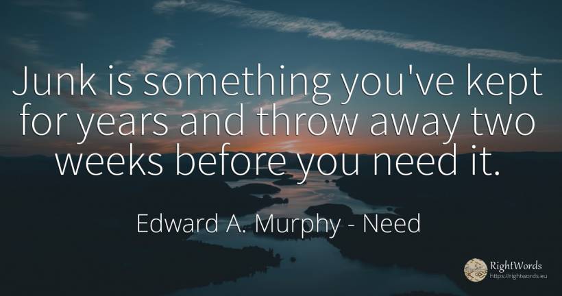 Junk is something you've kept for years and throw away... - Edward A. Murphy, quote about need