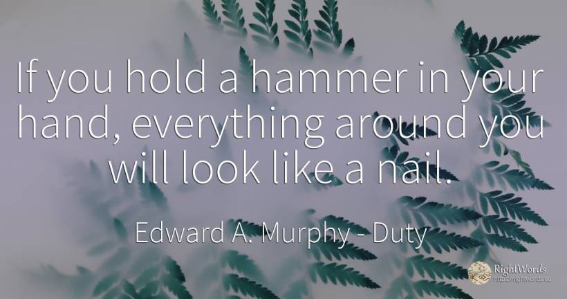 If you hold a hammer in your hand, everything around you... - Edward A. Murphy, quote about duty