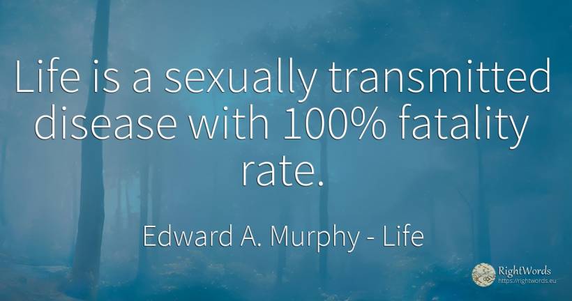 Life is a sexually transmitted disease with 100% fatality... - Edward A. Murphy, quote about life