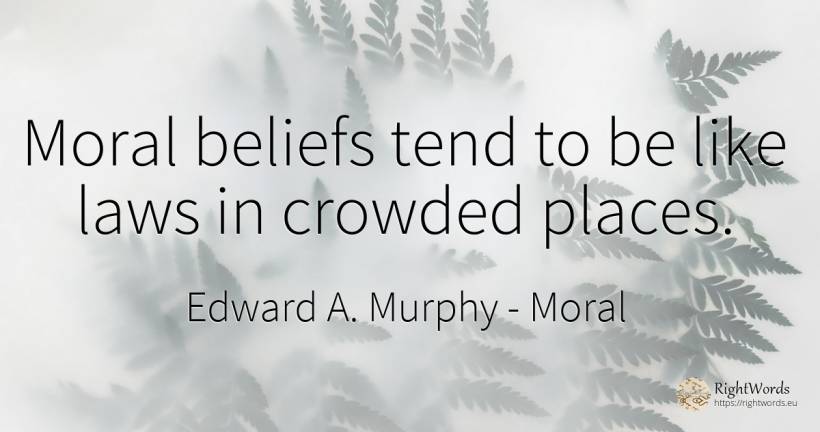 Moral beliefs tend to be like laws in crowded places. - Edward A. Murphy, quote about moral