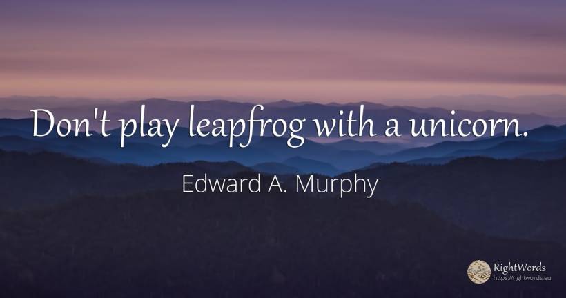 Don't play leapfrog with a unicorn. - Edward A. Murphy