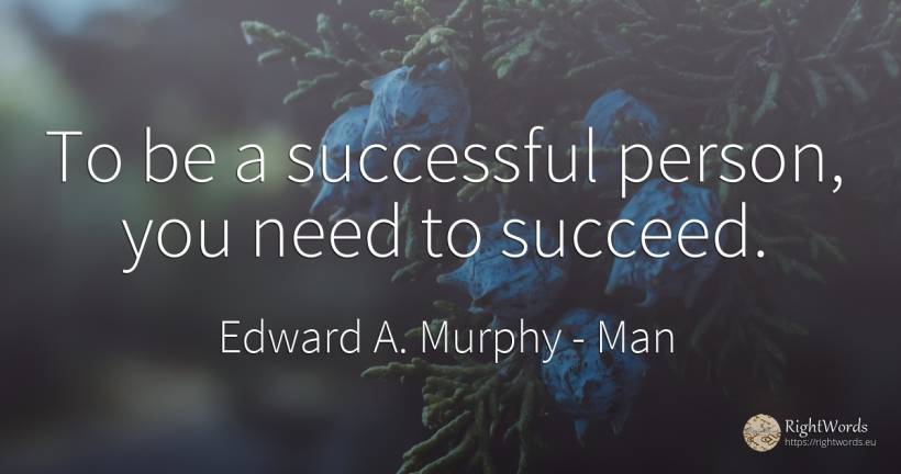 To be a successful person, you need to succeed. - Edward A. Murphy, quote about man, people, need