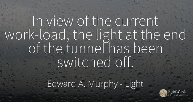 In view of the current work-load, the light at the end of... - Edward A. Murphy, quote about light, end, work