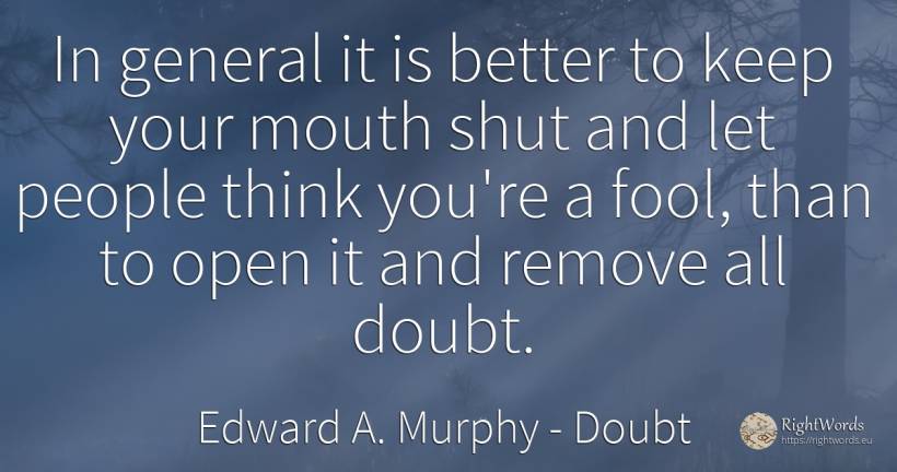 In general it is better to keep your mouth shut and let... - Edward A. Murphy, quote about doubt, people