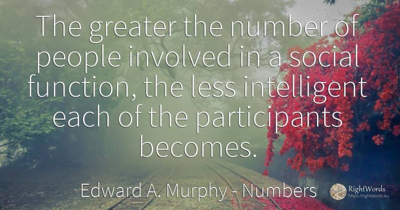 The greater the number of people involved in a social... - Edward A. Murphy, quote about numbers, people