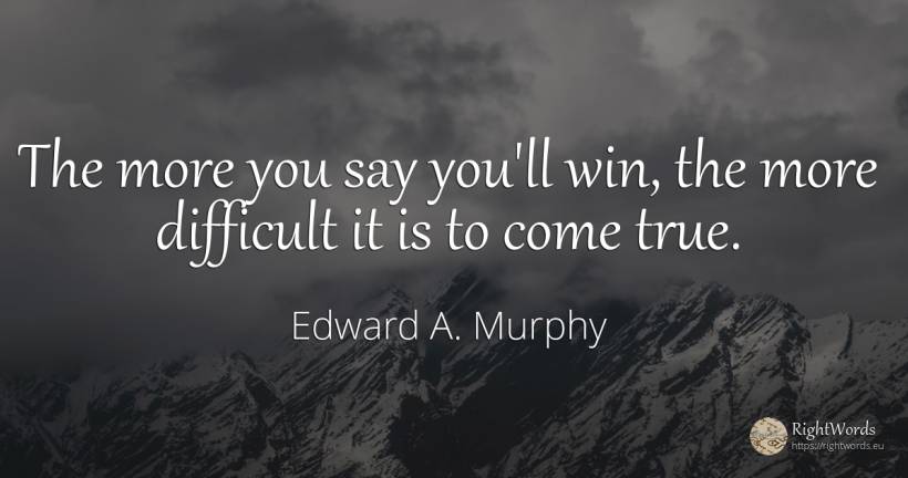The more you say you'll win, the more difficult it is to... - Edward A. Murphy
