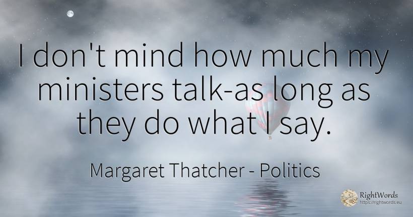 I don't mind how much my ministers talk-as long as they... - Margaret Thatcher, quote about politics, mind