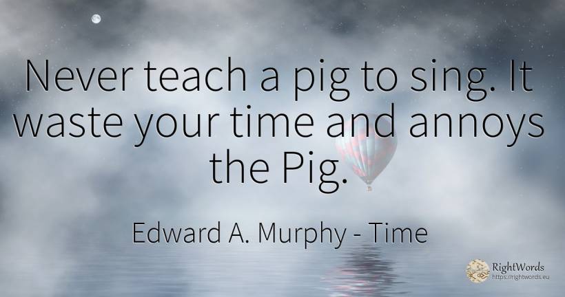 Never teach a pig to sing. It waste your time and annoys... - Edward A. Murphy, quote about time