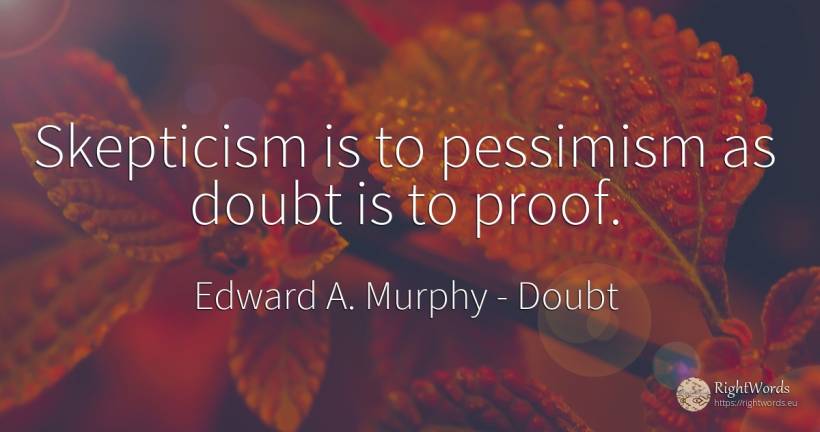 Skepticism is to pessimism as doubt is to proof. - Edward A. Murphy, quote about doubt