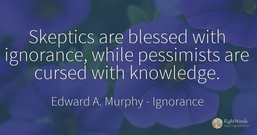 Skeptics are blessed with ignorance, while pessimists are... - Edward A. Murphy, quote about ignorance, knowledge