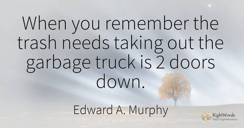 When you remember the trash needs taking out the garbage... - Edward A. Murphy