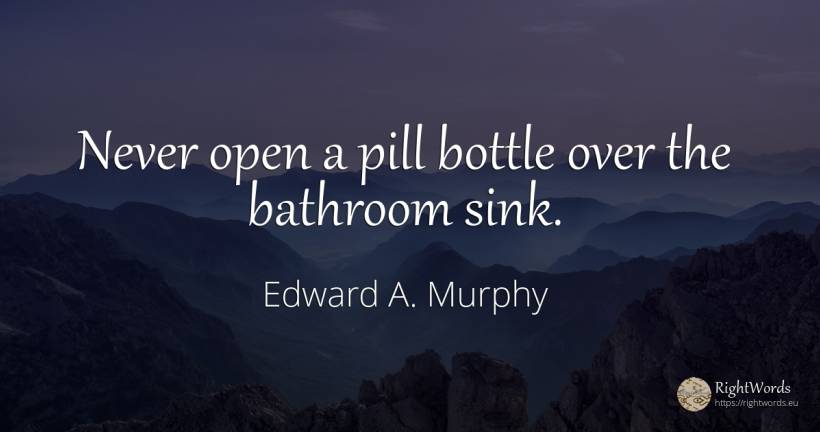 Never open a pill bottle over the bathroom sink. - Edward A. Murphy