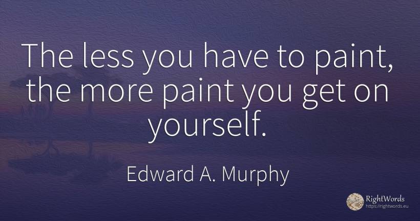 The less you have to paint, the more paint you get on... - Edward A. Murphy