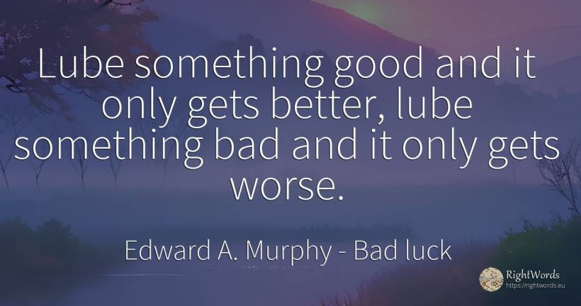 Lube something good and it only gets better, lube... - Edward A. Murphy, quote about bad luck, bad, good, good luck