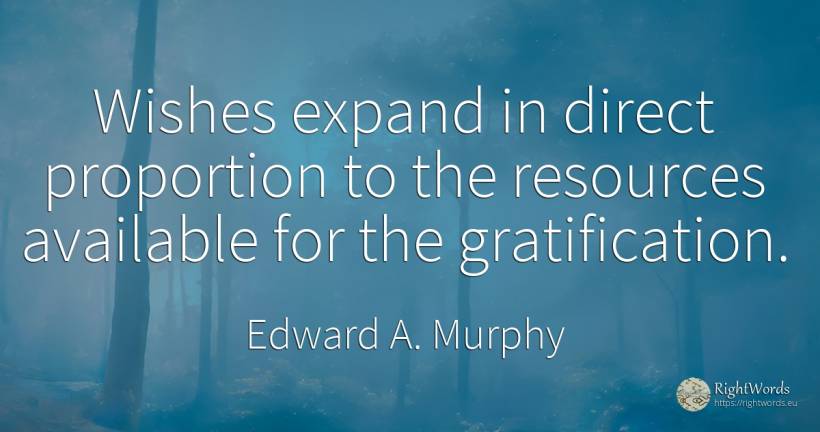 Wishes expand in direct proportion to the resources... - Edward A. Murphy