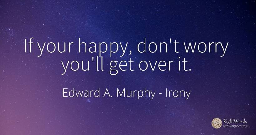 If your happy, don't worry you'll get over it. - Edward A. Murphy, quote about irony, happiness, worry