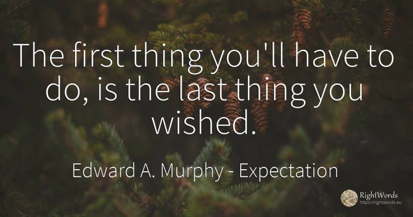 The first thing you'll have to do, is the last thing you... - Edward A. Murphy, quote about expectation, things