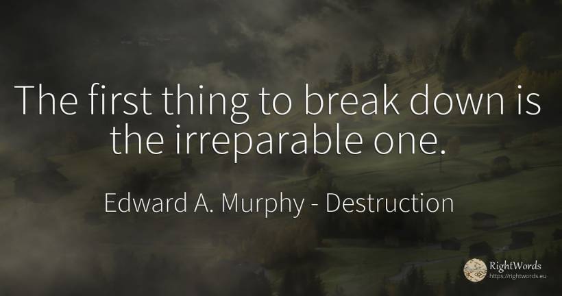 The first thing to break down is the irreparable one. - Edward A. Murphy, quote about destruction, things