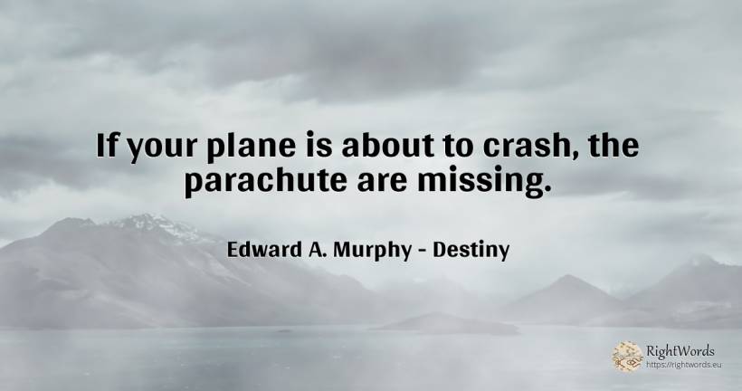 If your plane is about to crash, the parachute are missing. - Edward A. Murphy, quote about destiny