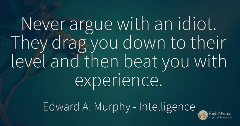 Never argue with an idiot. They drag you down to their... - Edward A. Murphy, quote about intelligence, experience
