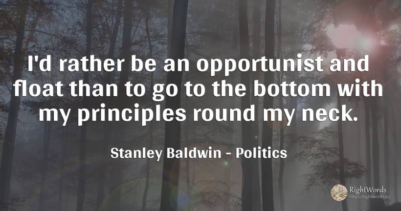 I'd rather be an opportunist and float than to go to the... - Stanley Baldwin, quote about politics