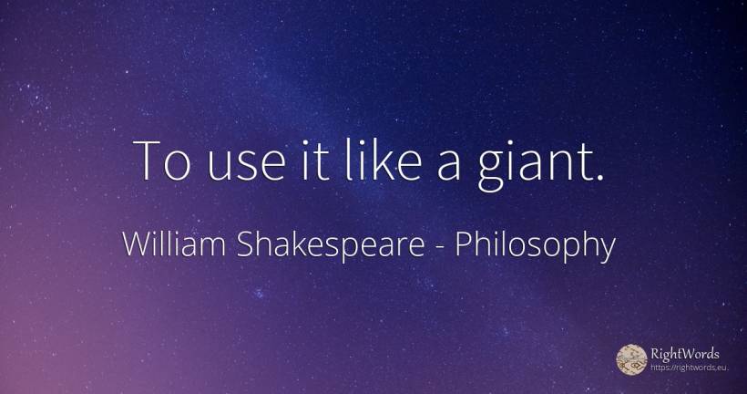To use it like a giant. - William Shakespeare, quote about philosophy, use