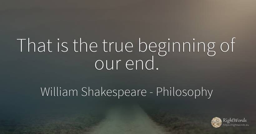 That is the true beginning of our end. - William Shakespeare, quote about philosophy, beginning, end