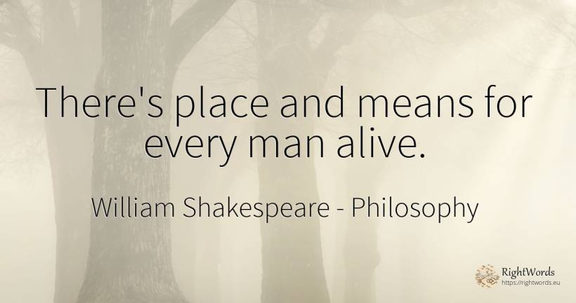 There's place and means for every man alive. - William Shakespeare, quote about philosophy, man