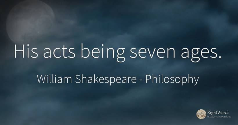 His acts being seven ages. - William Shakespeare, quote about philosophy, being