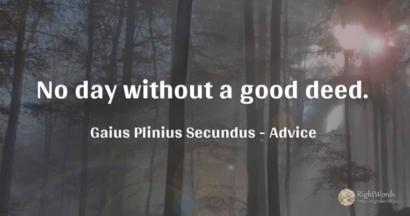 No day without a good deed. - Gaius Plinius Secundus, quote about advice, day, good, good luck