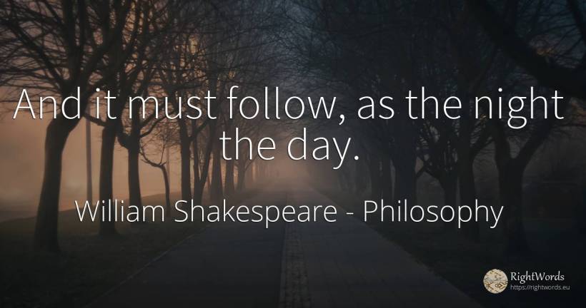 And it must follow, as the night the day. - William Shakespeare, quote about philosophy, night, day