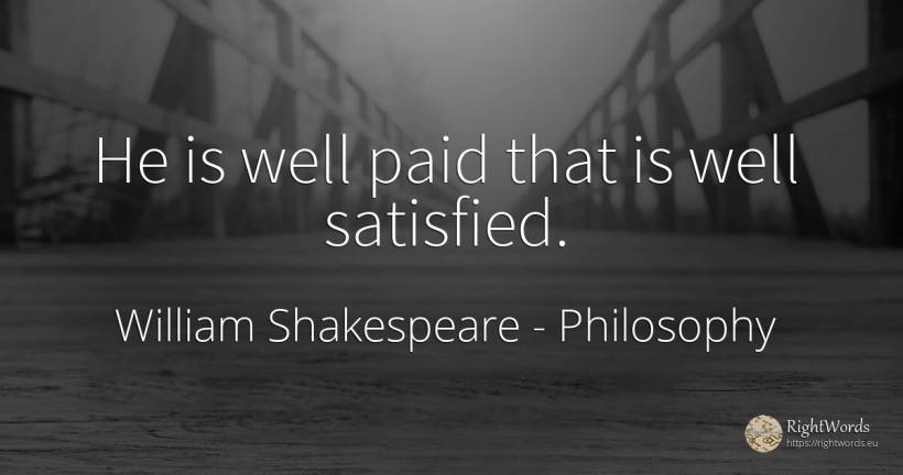 He is well paid that is well satisfied. - William Shakespeare, quote about philosophy