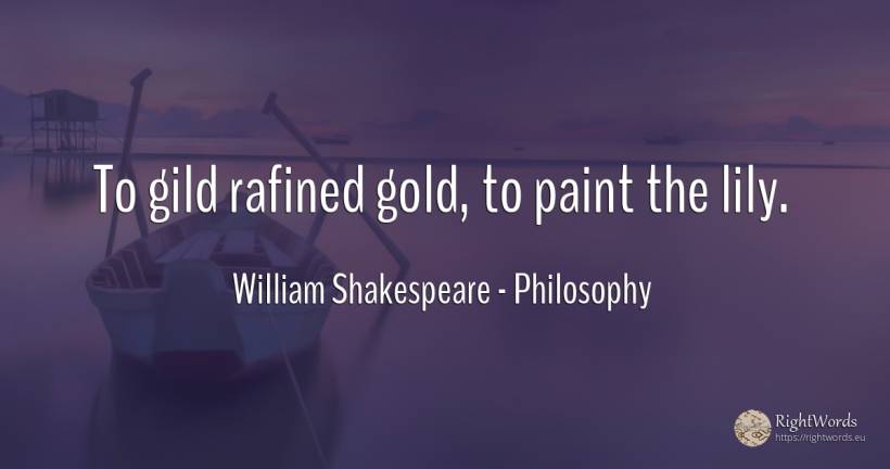 To gild rafined gold, to paint the lily. - William Shakespeare, quote about philosophy