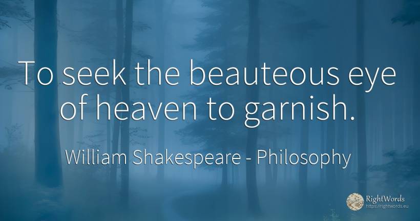 To seek the beauteous eye of heaven to garnish. - William Shakespeare, quote about philosophy