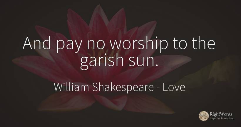 And pay no worship to the garish sun. - William Shakespeare, quote about love, sun