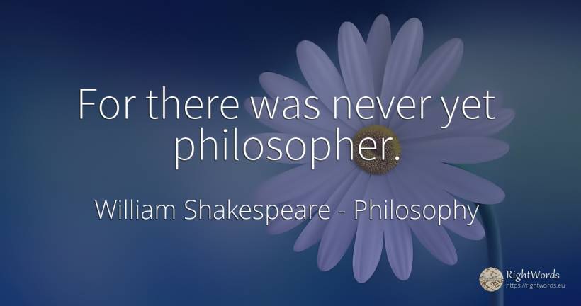 For there was never yet philosopher. - William Shakespeare, quote about philosophy