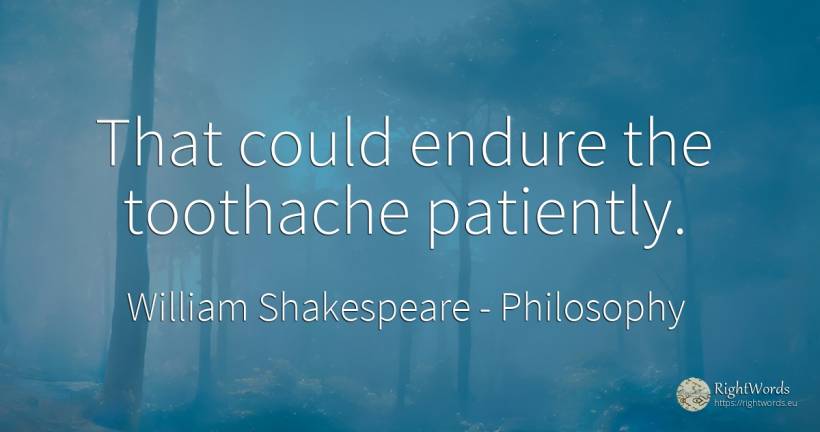 That could endure the toothache patiently. - William Shakespeare, quote about philosophy