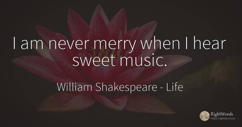 I am never merry when I hear sweet music. - William Shakespeare, quote about life, music