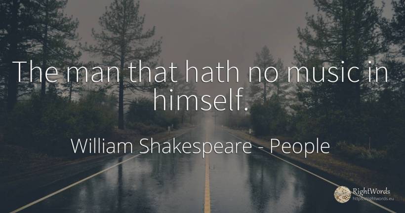 The man that hath no music in himself. - William Shakespeare, quote about people, music, man