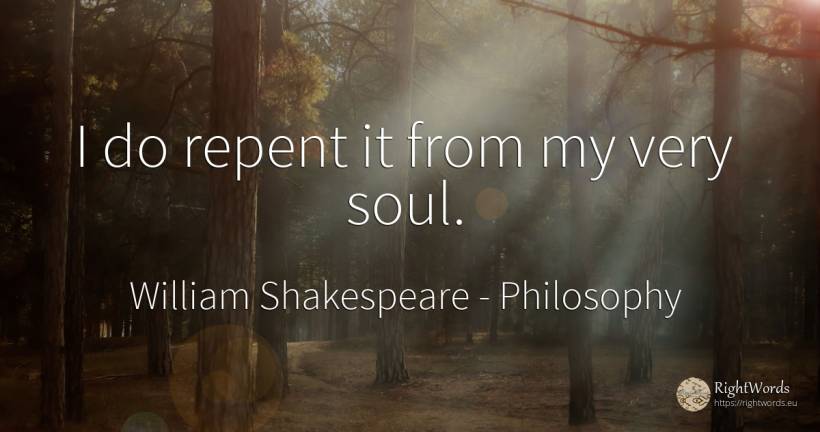 I do repent it from my very soul. - William Shakespeare, quote about philosophy, soul
