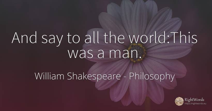 And say to all the world: This was a man. - William Shakespeare, quote about philosophy, world, man