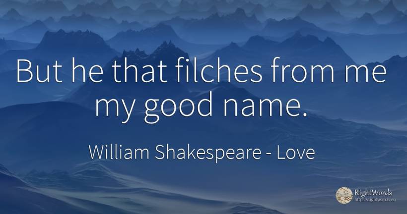 But he that filches from me my good name. - William Shakespeare, quote about love, name, good, good luck