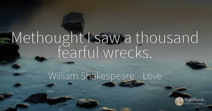 Methought I saw a thousand fearful wrecks. - William Shakespeare, quote about love
