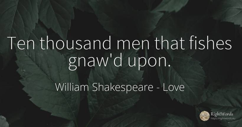 Ten thousand men that fishes gnaw'd upon. - William Shakespeare, quote about love, man