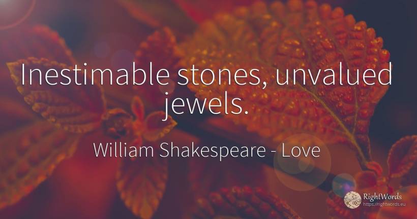Inestimable stones, unvalued jewels. - William Shakespeare, quote about love