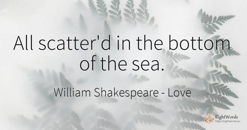 All scatter'd in the bottom of the sea. - William Shakespeare, quote about love