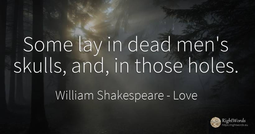 Some lay in dead men's skulls, and, in those holes. - William Shakespeare, quote about love, man