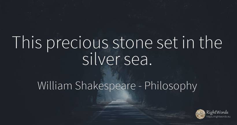 This precious stone set in the silver sea. - William Shakespeare, quote about philosophy